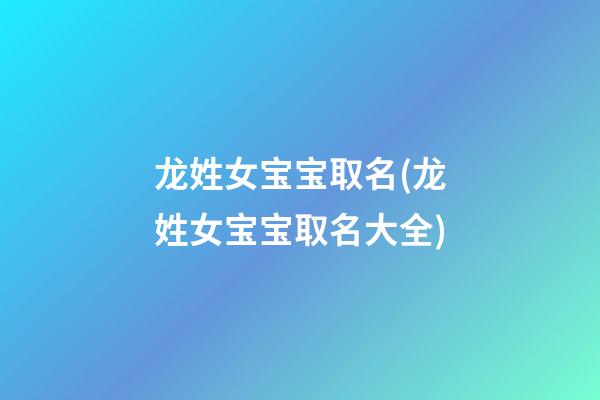 龙姓女宝宝取名(龙姓女宝宝取名大全)