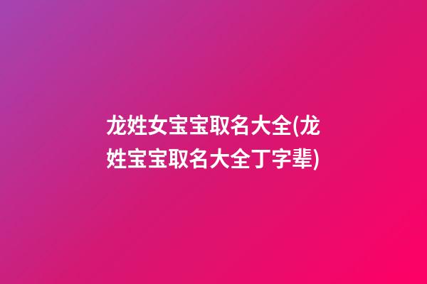 龙姓女宝宝取名大全(龙姓宝宝取名大全丁字辈)