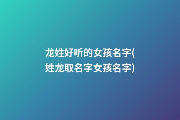 龙姓好听的女孩名字(姓龙取名字女孩名字)