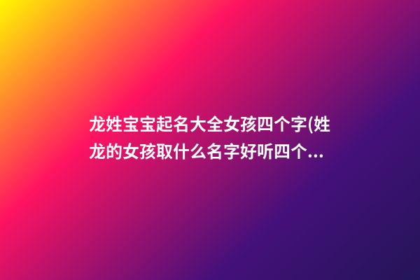 龙姓宝宝起名大全女孩四个字(姓龙的女孩取什么名字好听四个字)