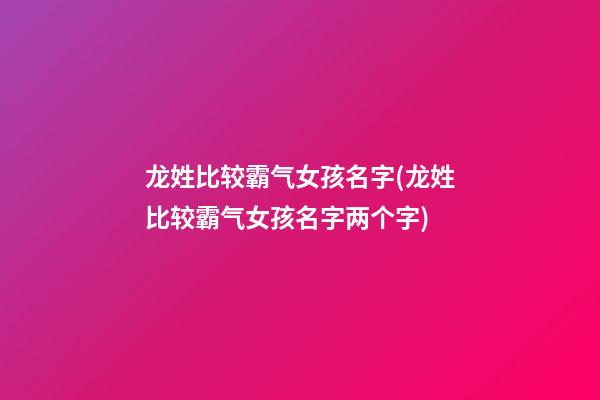 龙姓比较霸气女孩名字(龙姓比较霸气女孩名字两个字)