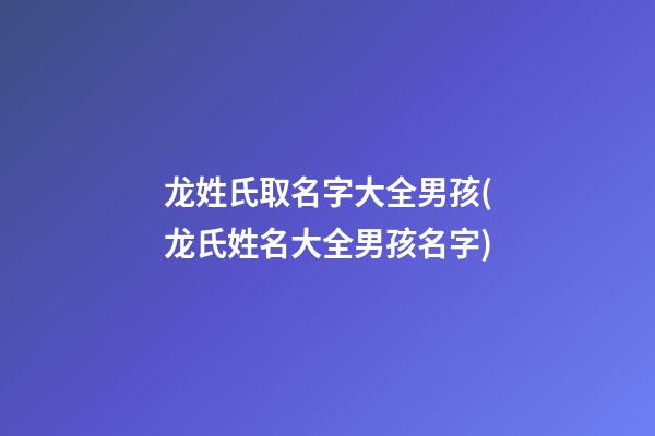 龙姓氏取名字大全男孩(龙氏姓名大全男孩名字)