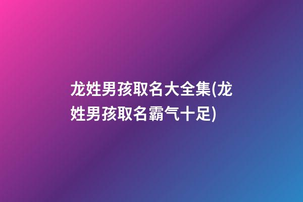 龙姓男孩取名大全集(龙姓男孩取名霸气十足)