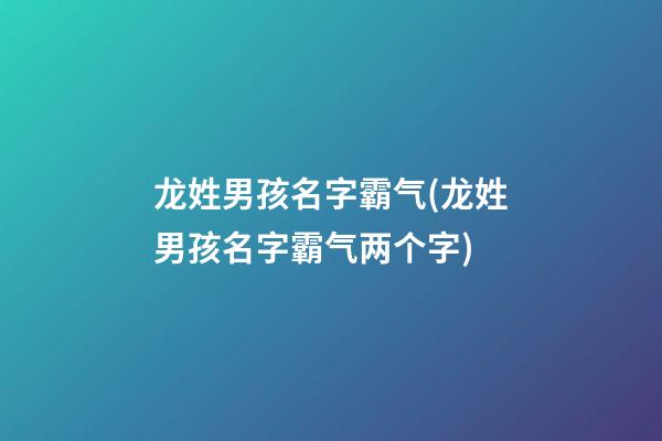 龙姓男孩名字霸气(龙姓男孩名字霸气两个字)