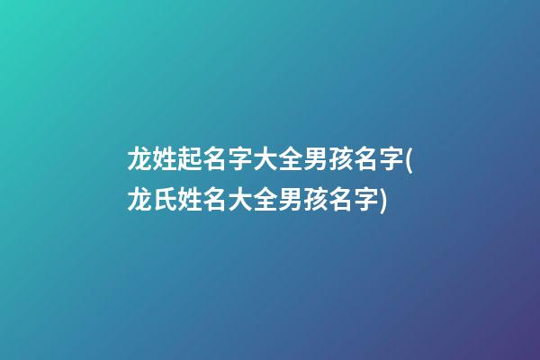 龙姓起名字大全男孩名字(龙氏姓名大全男孩名字)