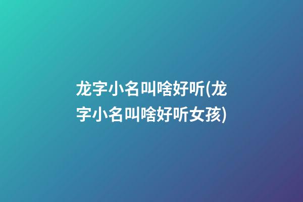 龙字小名叫啥好听(龙字小名叫啥好听女孩)
