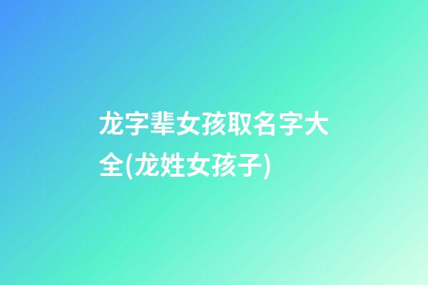 龙字辈女孩取名字大全(龙姓女孩子)