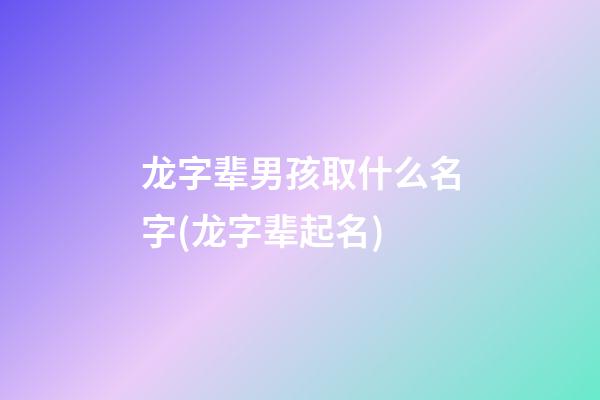 龙字辈男孩取什么名字(龙字辈起名)
