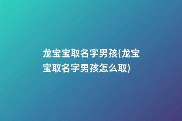 龙宝宝取名字男孩(龙宝宝取名字男孩怎么取)