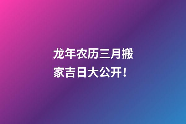 龙年农历三月搬家吉日大公开！