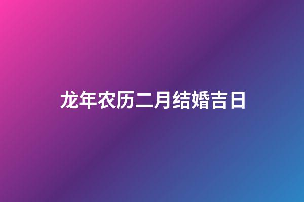 龙年农历二月结婚吉日