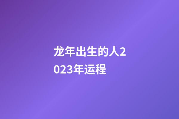 龙年出生的人2023年运程