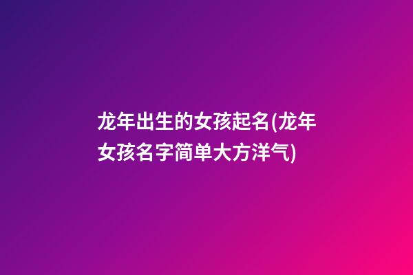龙年出生的女孩起名(龙年女孩名字简单大方洋气)