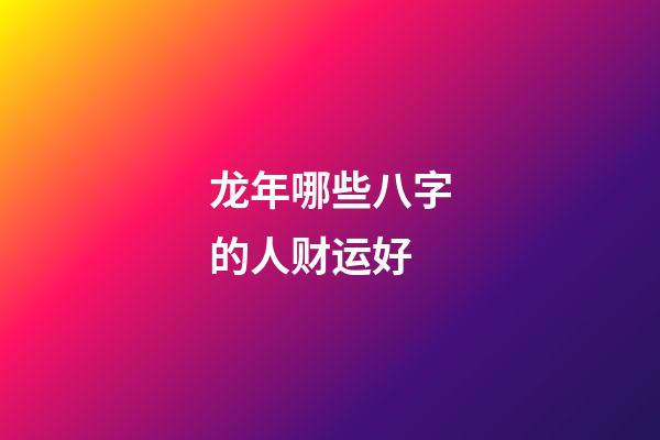 龙年哪些八字的人财运好