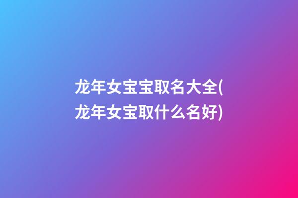 龙年女宝宝取名大全(龙年女宝取什么名好)