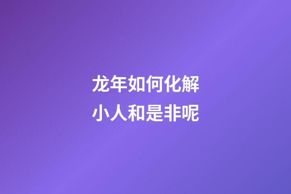 龙年如何化解小人和是非呢
