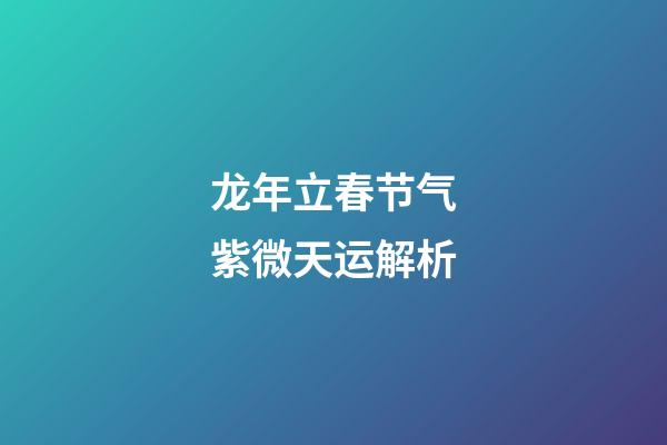 龙年立春节气紫微天运解析