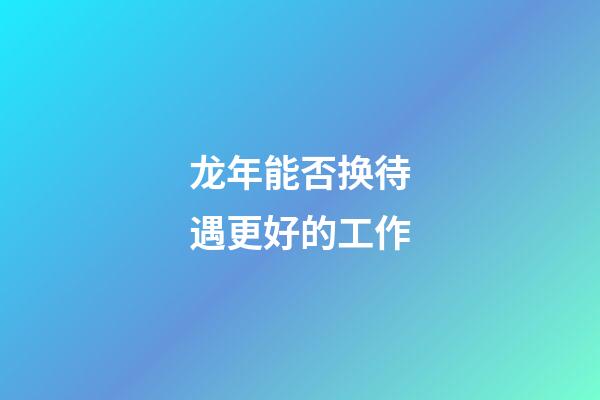 龙年能否换待遇更好的工作
