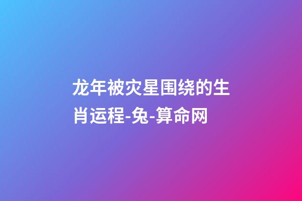 龙年被灾星围绕的生肖运程-兔-算命网