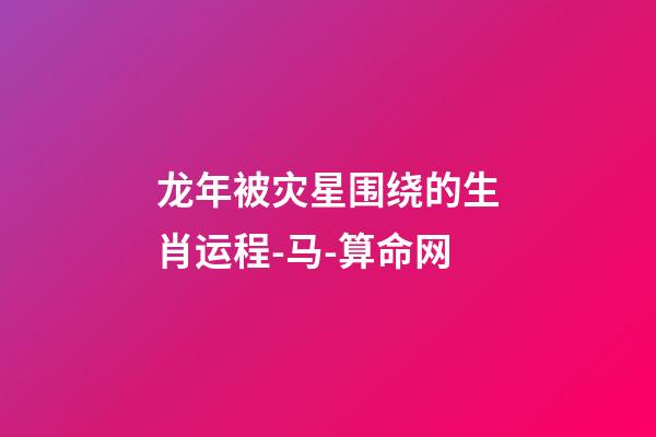 龙年被灾星围绕的生肖运程-马-算命网