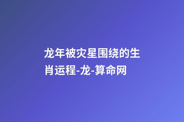 龙年被灾星围绕的生肖运程-龙-算命网