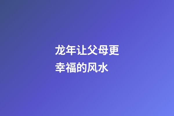 龙年让父母更幸福的风水