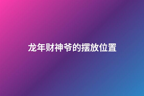 龙年财神爷的摆放位置