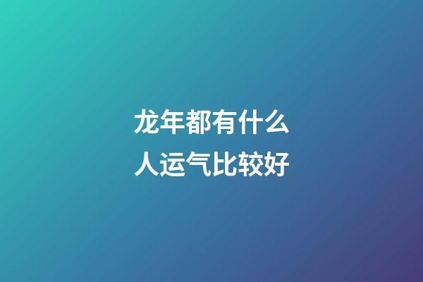 龙年都有什么人运气比较好