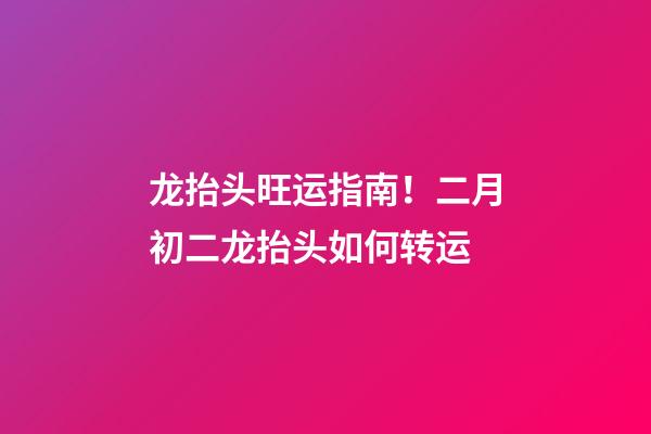 龙抬头旺运指南！二月初二龙抬头如何转运