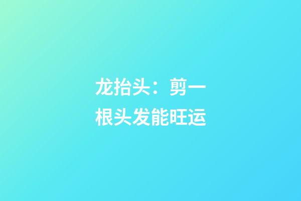 龙抬头：剪一根头发能旺运