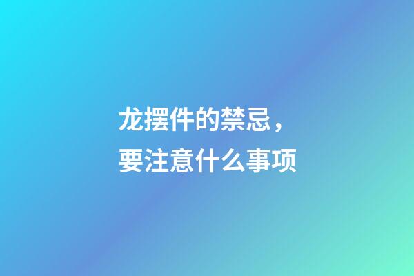龙摆件的禁忌，要注意什么事项