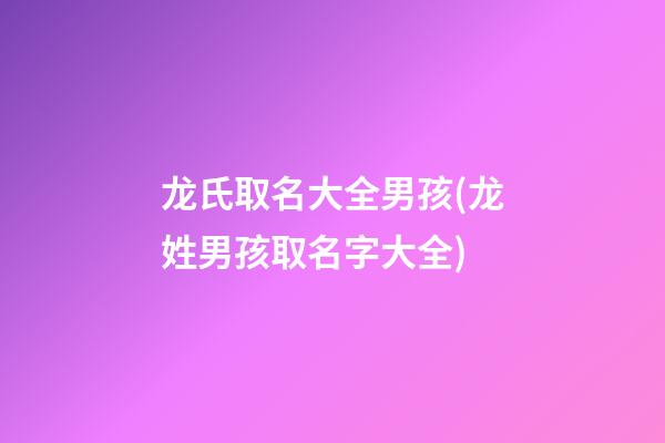 龙氏取名大全男孩(龙姓男孩取名字大全)