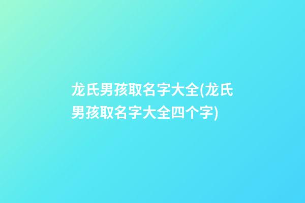 龙氏男孩取名字大全(龙氏男孩取名字大全四个字)