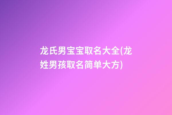 龙氏男宝宝取名大全(龙姓男孩取名简单大方)