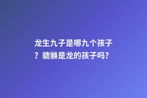 龙生九子是哪九个孩子？貔貅是龙的孩子吗？