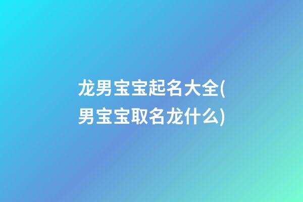 龙男宝宝起名大全(男宝宝取名龙什么)