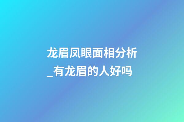 龙眉凤眼面相分析_有龙眉的人好吗
