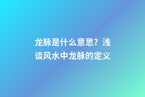 龙脉是什么意思？浅谈风水中龙脉的定义