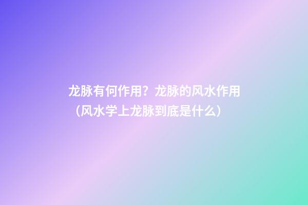 龙脉有何作用？龙脉的风水作用（风水学上龙脉到底是什么）