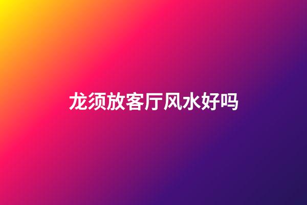 龙须放客厅风水好吗