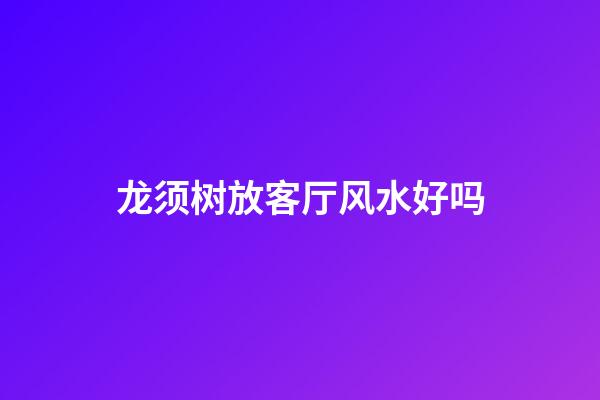 龙须树放客厅风水好吗