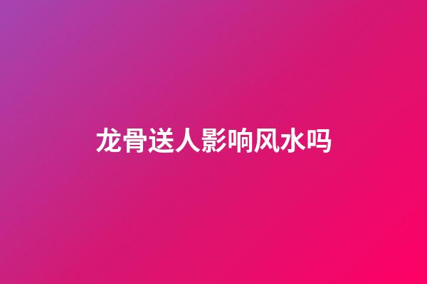 龙骨送人影响风水吗