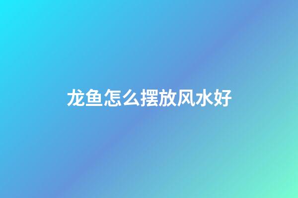 龙鱼怎么摆放风水好