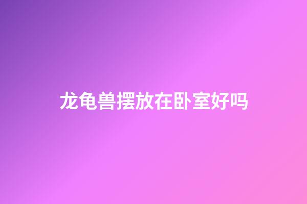 龙龟兽摆放在卧室好吗