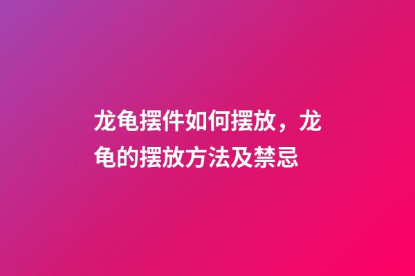 龙龟摆件如何摆放，龙龟的摆放方法及禁忌