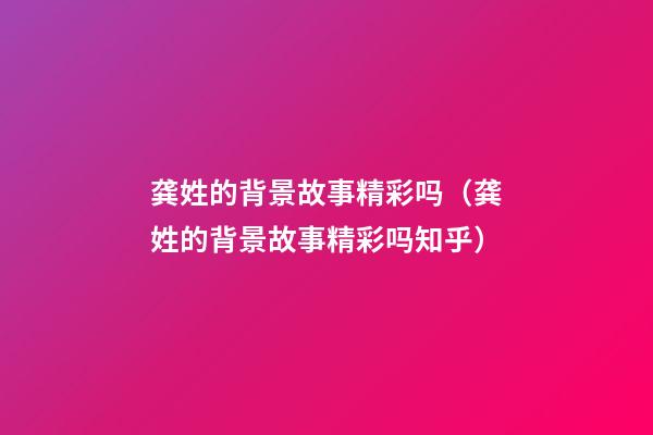 龚姓的背景故事精彩吗（龚姓的背景故事精彩吗知乎）