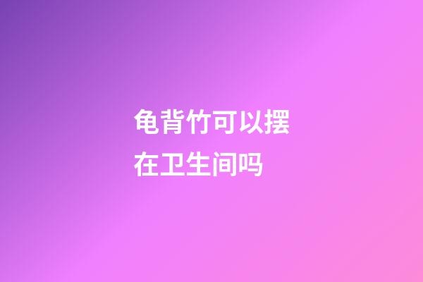 龟背竹可以摆在卫生间吗