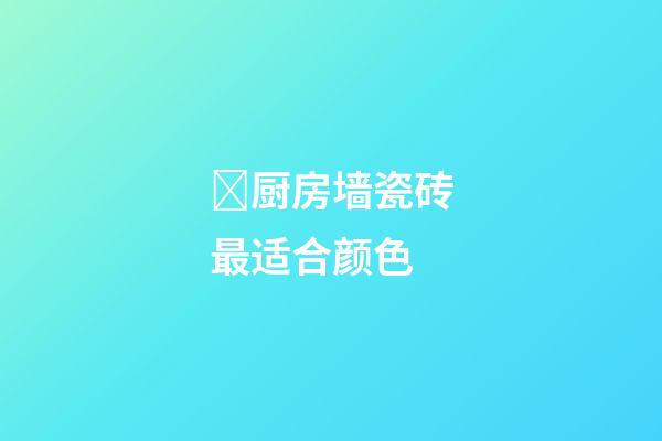 厨房墙瓷砖最适合颜色