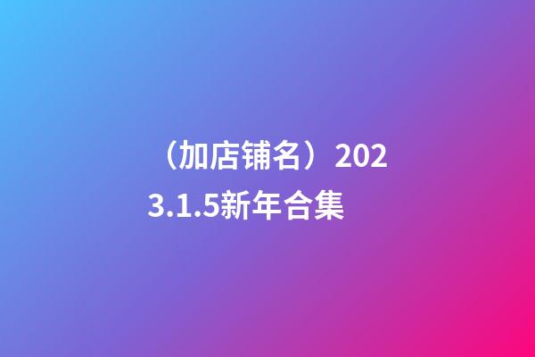 （加店铺名）2023.1.5新年合集-第1张-店铺起名-玄机派